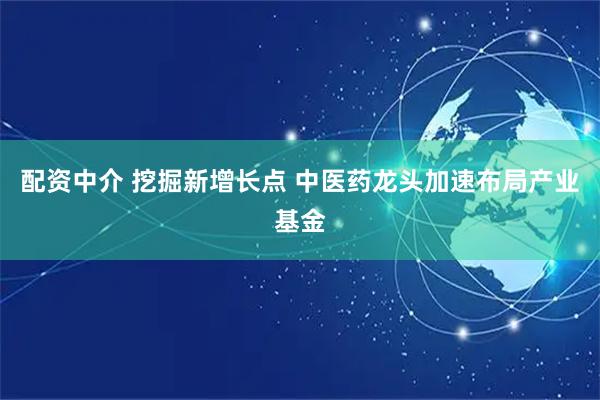 配资中介 挖掘新增长点 中医药龙头加速布局产业基金