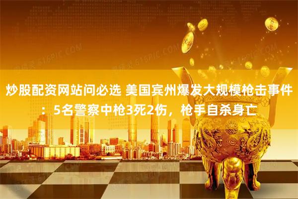 炒股配资网站问必选 美国宾州爆发大规模枪击事件：5名警察中枪3死2伤，枪手自杀身亡