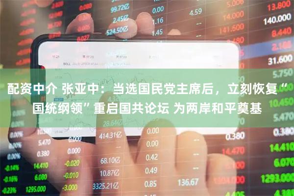 配资中介 张亚中：当选国民党主席后，立刻恢复“国统纲领”重启国共论坛 为两岸和平奠基