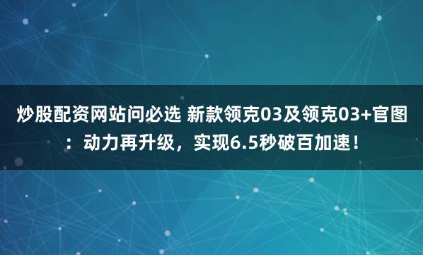 炒股配资网站问必选 新款领克03及领克03+官图：动力再升级，实现6.5秒破百加速！