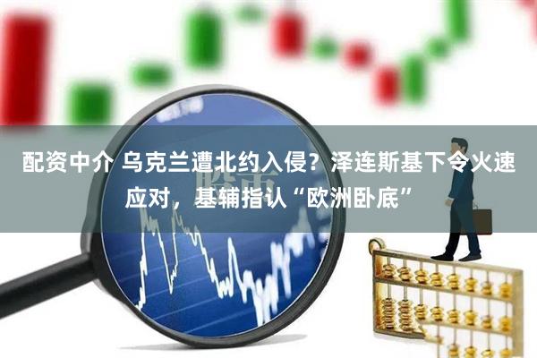 配资中介 乌克兰遭北约入侵？泽连斯基下令火速应对，基辅指认“欧洲卧底”