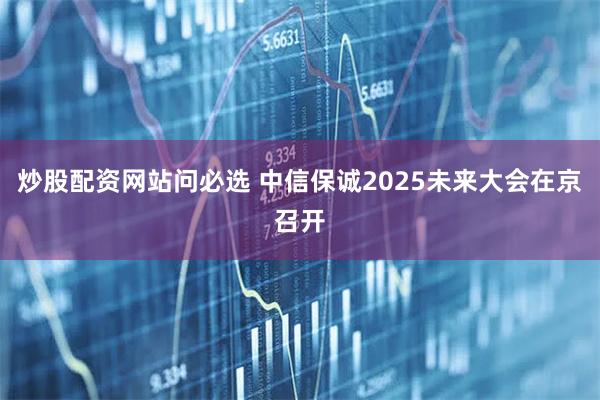 炒股配资网站问必选 中信保诚2025未来大会在京召开