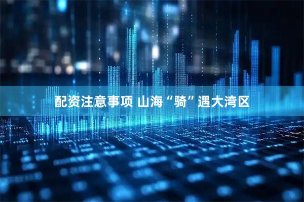 配资注意事项 山海“骑”遇大湾区