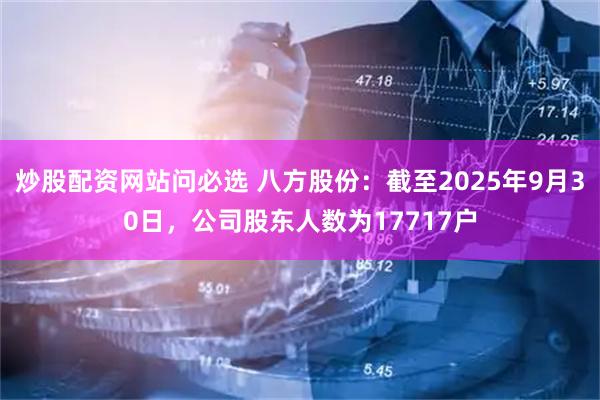 炒股配资网站问必选 八方股份：截至2025年9月30日，公司股东人数为17717户