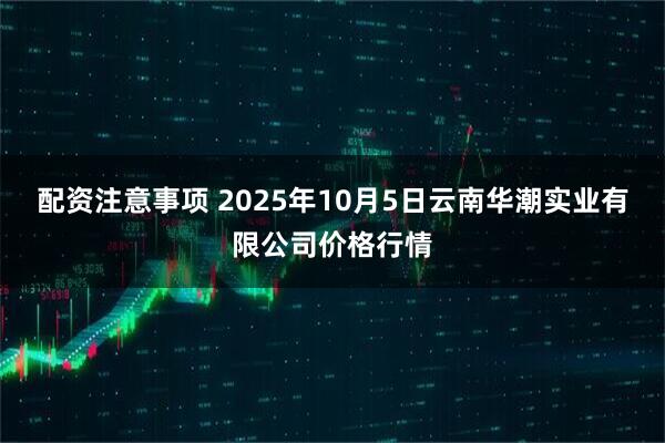 配资注意事项 2025年10月5日云南华潮实业有限公司价格行情