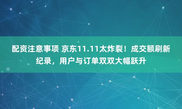 配资注意事项 京东11.11太炸裂！成交额刷新纪录，用户与订单双双大幅跃升