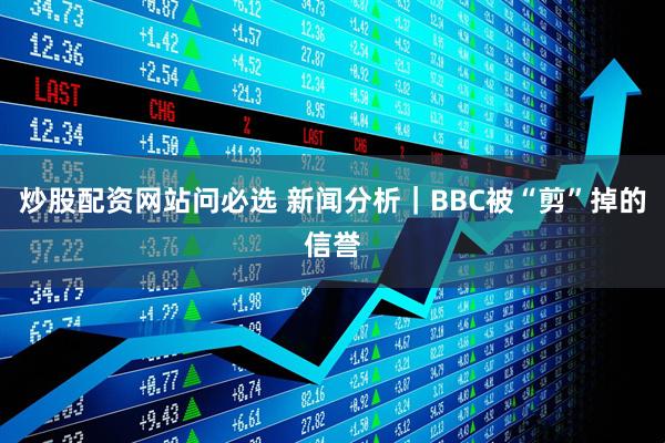 炒股配资网站问必选 新闻分析｜BBC被“剪”掉的信誉