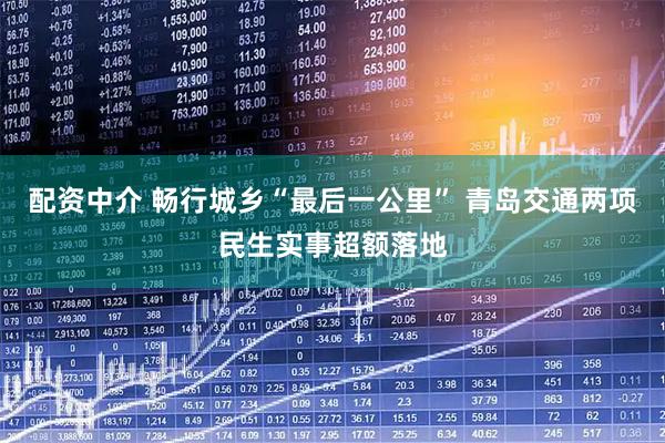 配资中介 畅行城乡“最后一公里” 青岛交通两项民生实事超额落地