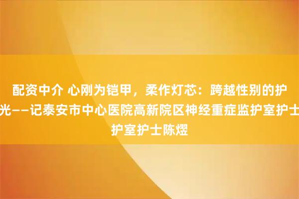 配资中介 心刚为铠甲，柔作灯芯：跨越性别的护理之光——记泰安市中心医院高新院区神经重症监护室护士陈熤