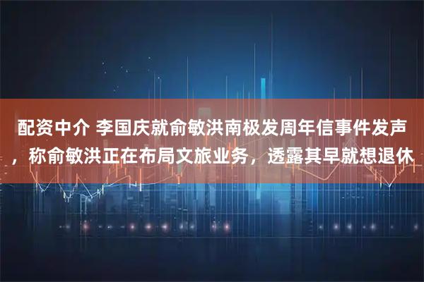 配资中介 李国庆就俞敏洪南极发周年信事件发声，称俞敏洪正在布局文旅业务，透露其早就想退休