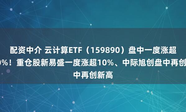 配资中介 云计算ETF（159890）盘中一度涨超1.80%！重仓股新易盛一度涨超10%、中际旭创盘中再创新高