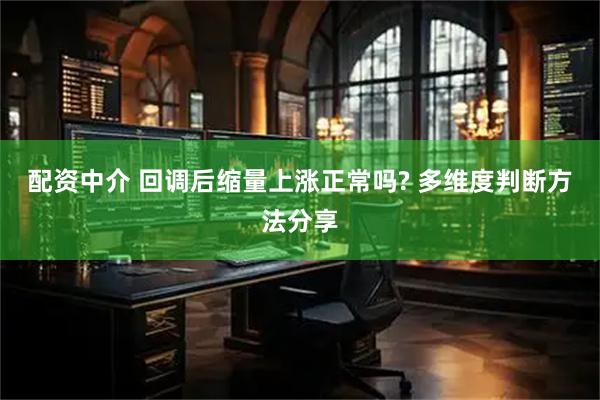 配资中介 回调后缩量上涨正常吗? 多维度判断方法分享