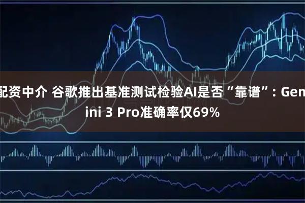 配资中介 谷歌推出基准测试检验AI是否“靠谱”: Gemini 3 Pro准确率仅69%