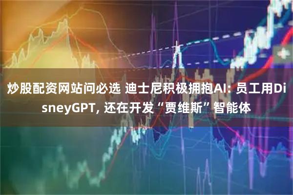 炒股配资网站问必选 迪士尼积极拥抱AI: 员工用DisneyGPT, 还在开发“贾维斯”智能体
