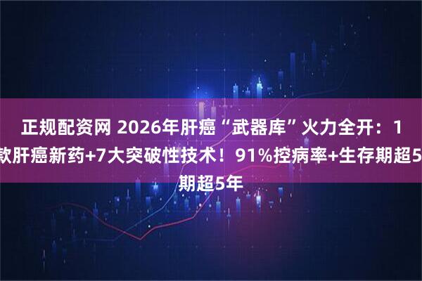 正规配资网 2026年肝癌“武器库”火力全开：16款肝癌新药+7大突破性技术！91%控病率+生存期超5年