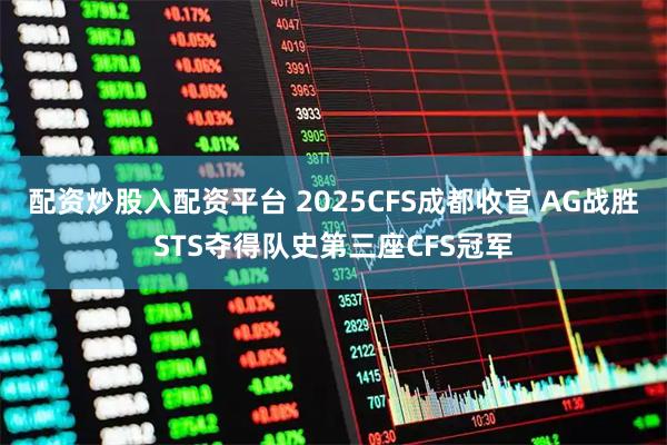 配资炒股入配资平台 2025CFS成都收官 AG战胜STS夺得队史第三座CFS冠军