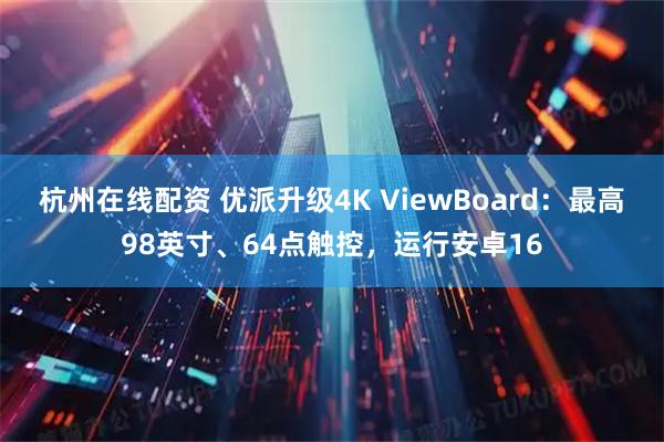 杭州在线配资 优派升级4K ViewBoard：最高98英寸、64点触控，运行安卓16