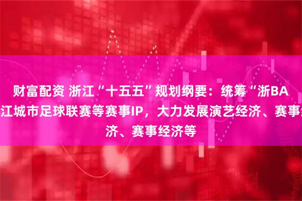 财富配资 浙江“十五五”规划纲要：统筹“浙BA”、浙江城市足球联赛等赛事IP，大力发展演艺经济、赛事经济等