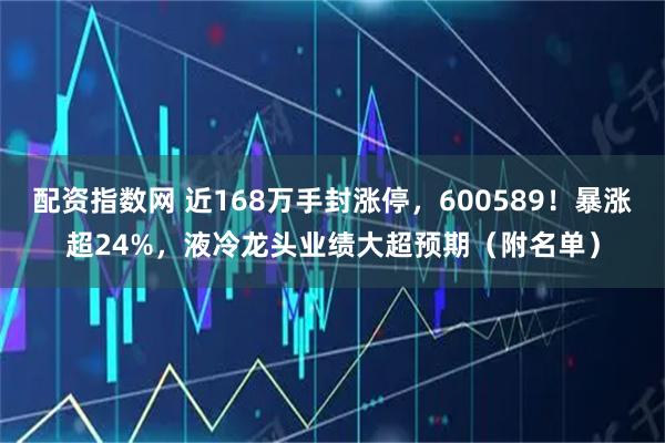 配资指数网 近168万手封涨停，600589！暴涨超24%，液冷龙头业绩大超预期（附名单）
