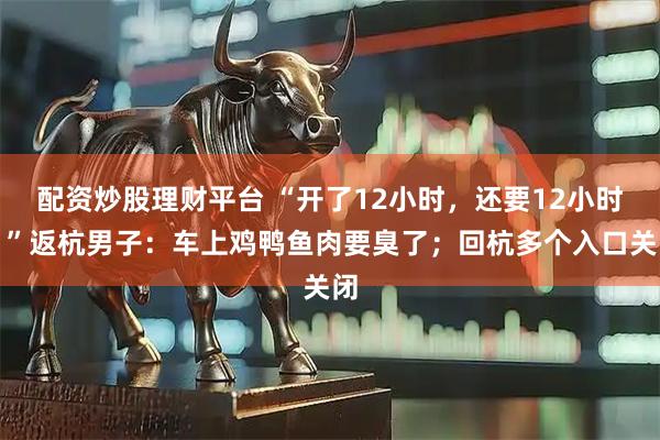 配资炒股理财平台 “开了12小时，还要12小时！”返杭男子：车上鸡鸭鱼肉要臭了；回杭多个入口关闭