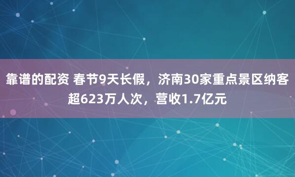靠谱的配资 春节9天长假，济南30家重点景区纳客超623万人次，营收1.7亿元