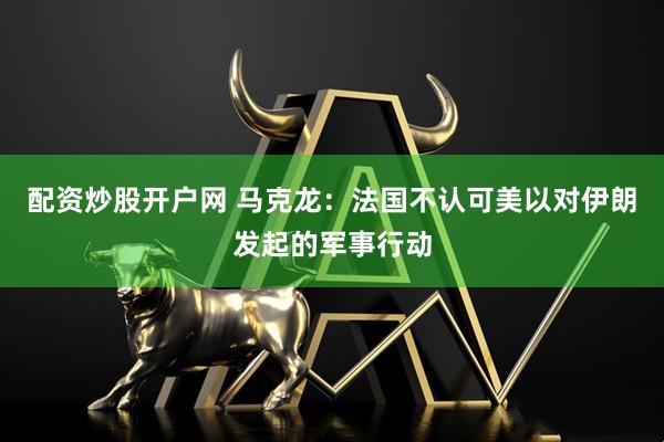配资炒股开户网 马克龙：法国不认可美以对伊朗发起的军事行动