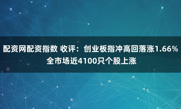 配资网配资指数 收评：创业板指冲高回落涨1.66% 全市场近4100只个股上涨