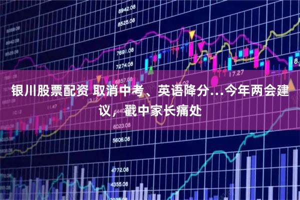 银川股票配资 取消中考、英语降分…今年两会建议，戳中家长痛处